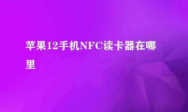 苹果12手机NFC读卡器在哪里
