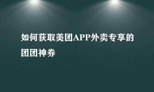 如何获取美团APP外卖专享的团团神券