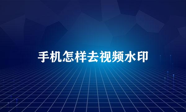 手机怎样去视频水印