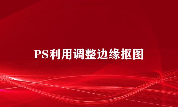 PS利用调整边缘抠图