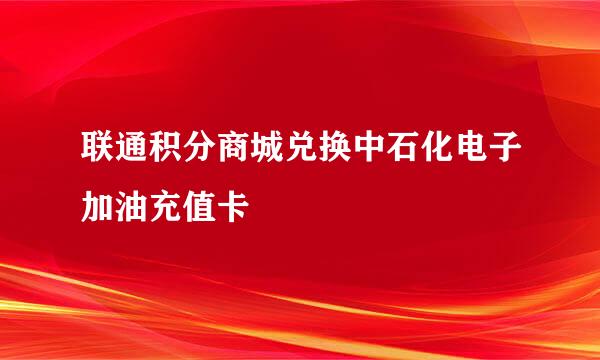 联通积分商城兑换中石化电子加油充值卡