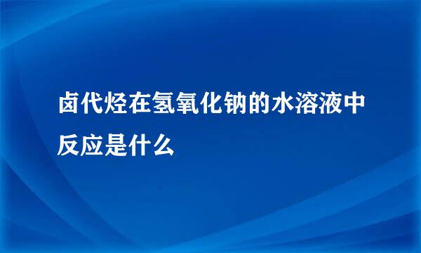 卤代烃在氢氧化钠的水溶液中反应是什么