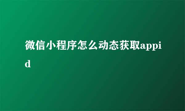 微信小程序怎么动态获取appid