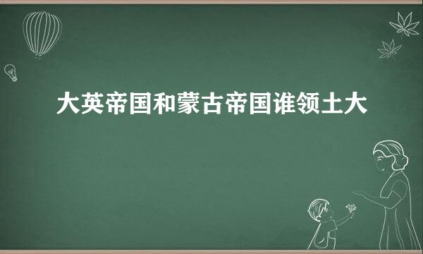 大英帝国和蒙古帝国谁领土大
