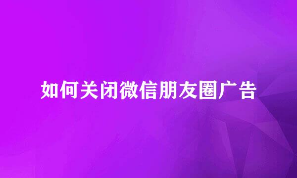 如何关闭微信朋友圈广告