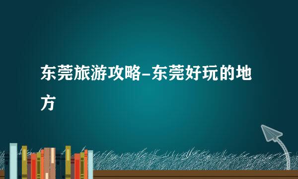 东莞旅游攻略-东莞好玩的地方