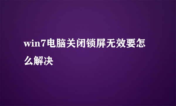 win7电脑关闭锁屏无效要怎么解决