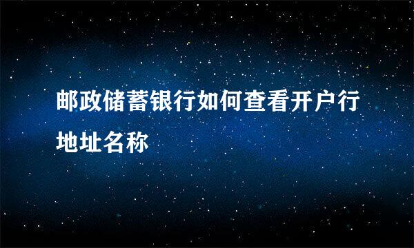 邮政储蓄银行如何查看开户行地址名称