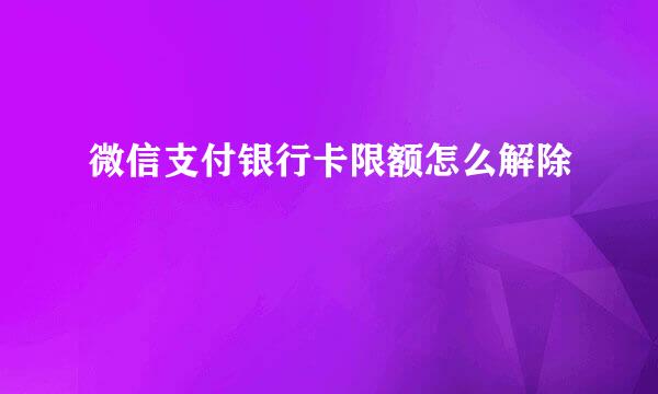 微信支付银行卡限额怎么解除