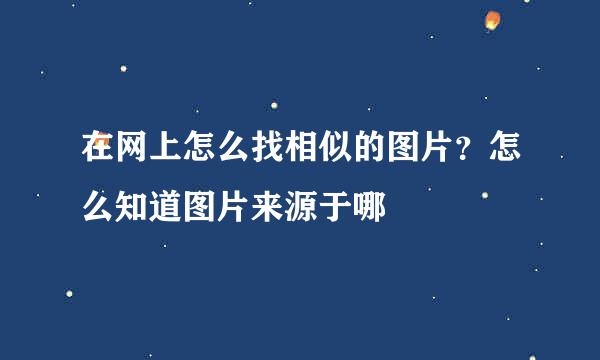 在网上怎么找相似的图片？怎么知道图片来源于哪