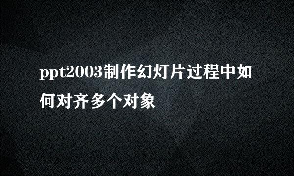 ppt2003制作幻灯片过程中如何对齐多个对象