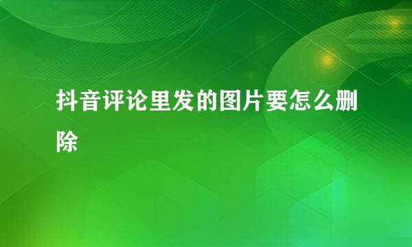 抖音评论里发的图片要怎么删除