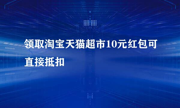 领取淘宝天猫超市10元红包可直接抵扣