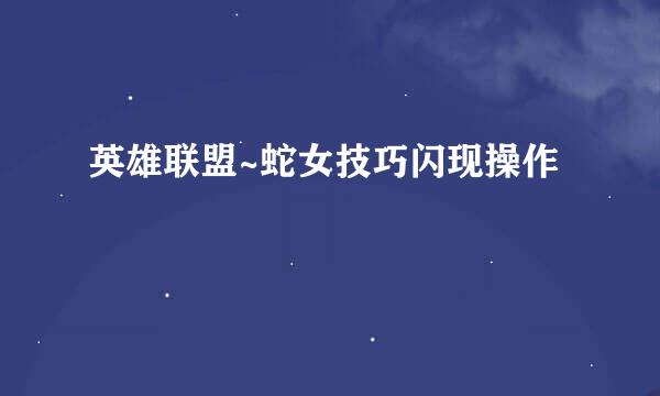 英雄联盟~蛇女技巧闪现操作