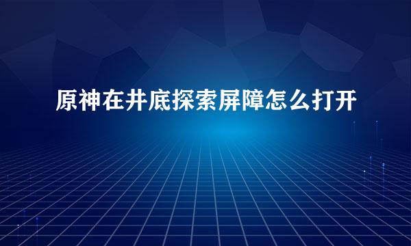 原神在井底探索屏障怎么打开