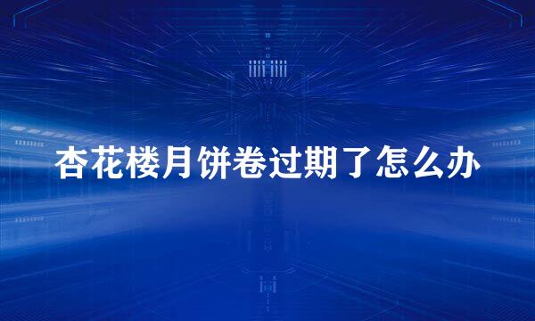 杏花楼月饼卷过期了怎么办