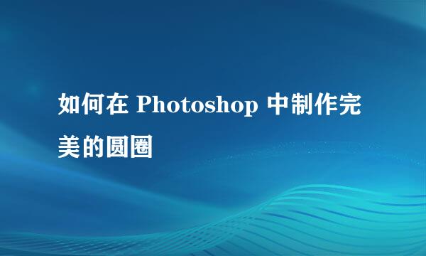 如何在 Photoshop 中制作完美的圆圈