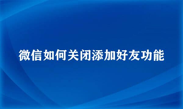 微信如何关闭添加好友功能