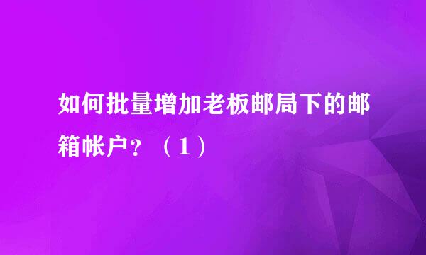 如何批量增加老板邮局下的邮箱帐户？（1）