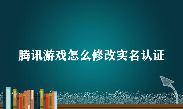 腾讯游戏怎么修改实名认证