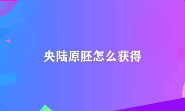 央陆原胚怎么获得