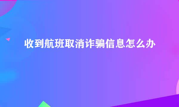 收到航班取消诈骗信息怎么办