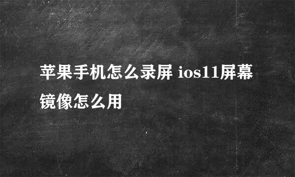 苹果手机怎么录屏 ios11屏幕镜像怎么用
