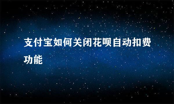 支付宝如何关闭花呗自动扣费功能