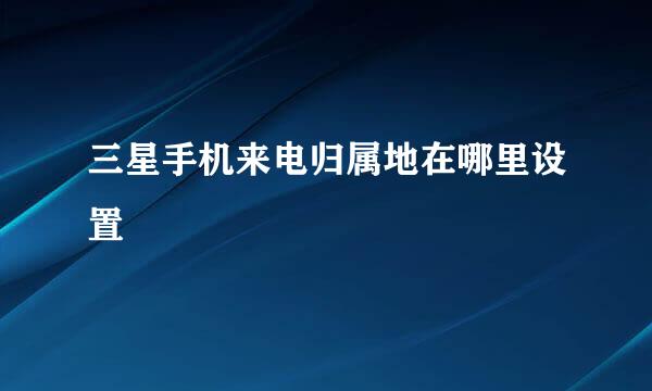 三星手机来电归属地在哪里设置