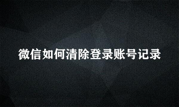 微信如何清除登录账号记录