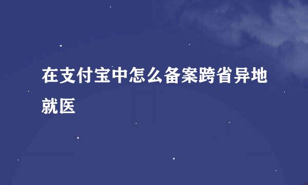 在支付宝中怎么备案跨省异地就医