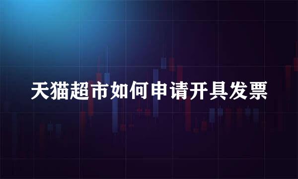 天猫超市如何申请开具发票