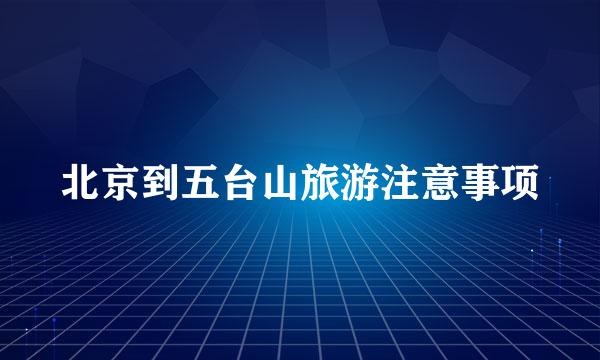 北京到五台山旅游注意事项