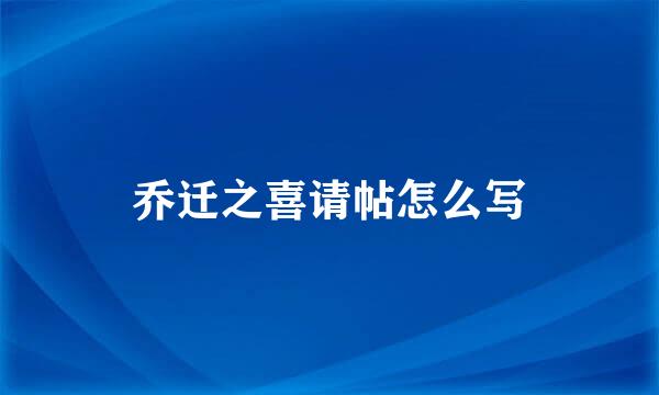 乔迁之喜请帖怎么写