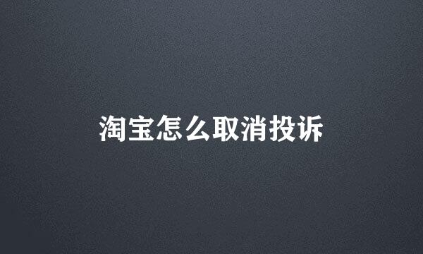淘宝怎么取消投诉