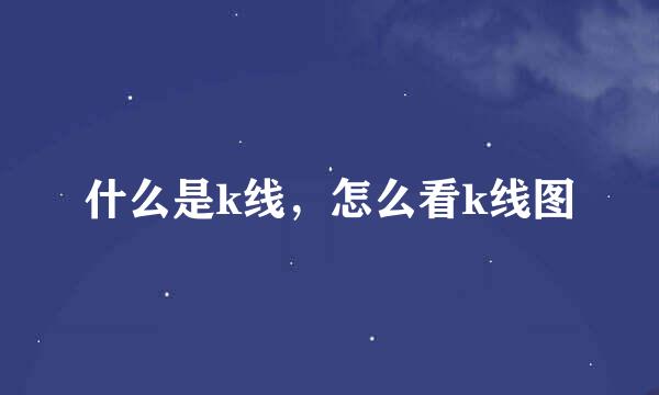 什么是k线，怎么看k线图