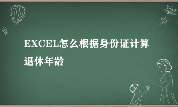 EXCEL怎么根据身份证计算退休年龄