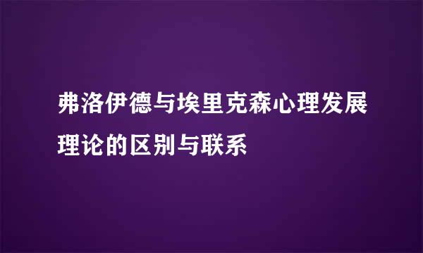 弗洛伊德与埃里克森心理发展理论的区别与联系