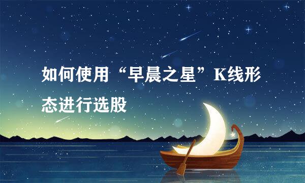 如何使用“早晨之星”K线形态进行选股