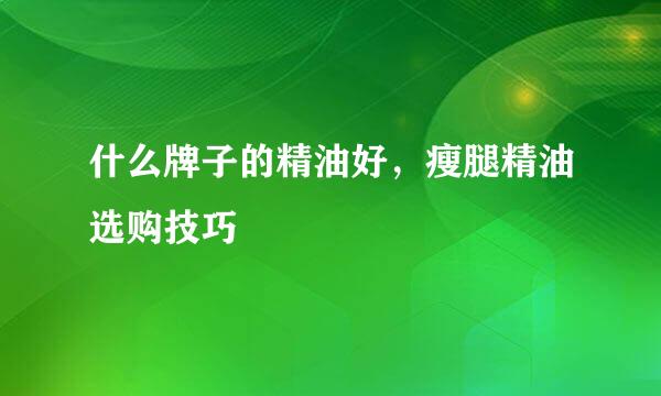 什么牌子的精油好，瘦腿精油选购技巧
