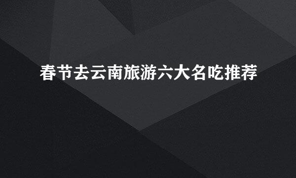 春节去云南旅游六大名吃推荐