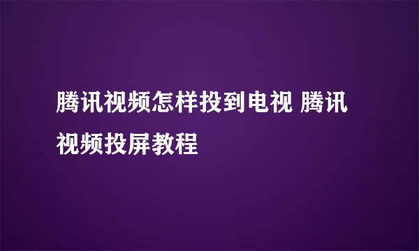 腾讯视频怎样投到电视 腾讯视频投屏教程