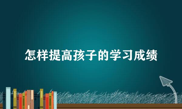 怎样提高孩子的学习成绩