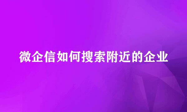 微企信如何搜索附近的企业