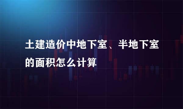 土建造价中地下室、半地下室的面积怎么计算