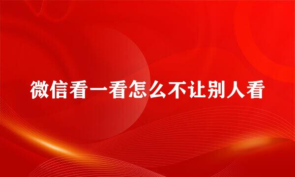 微信看一看怎么不让别人看
