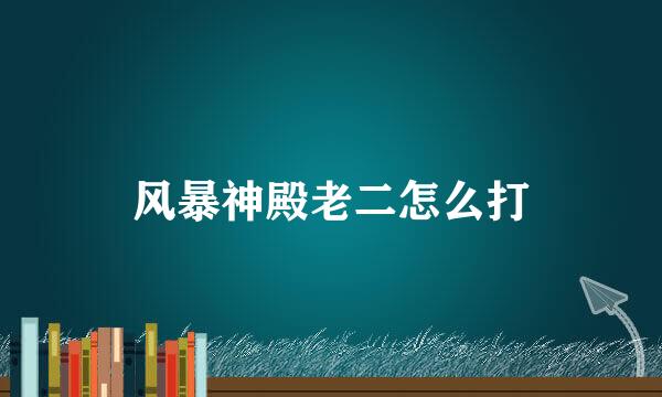 风暴神殿老二怎么打