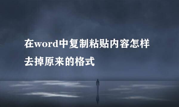 在word中复制粘贴内容怎样去掉原来的格式