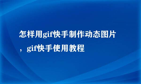 怎样用gif快手制作动态图片，gif快手使用教程