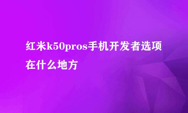 红米k50pros手机开发者选项在什么地方
